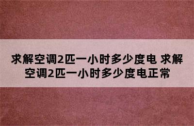 求解空调2匹一小时多少度电 求解空调2匹一小时多少度电正常